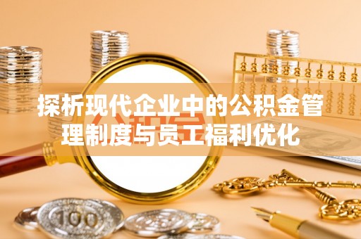 城子河探析现代企业中的公积金管理制度与员工福利优化