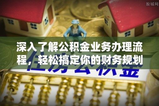 三都深入了解公积金业务办理流程，轻松搞定你的财务规划