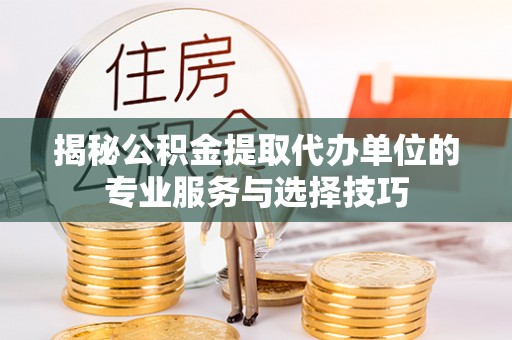 西充揭秘公积金提取代办单位的专业服务与选择技巧