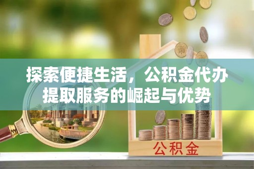科右中旗探索便捷生活，公积金代办提取服务的崛起与优势