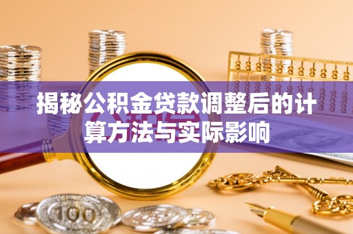 乾安揭秘公积金贷款调整后的计算方法与实际影响