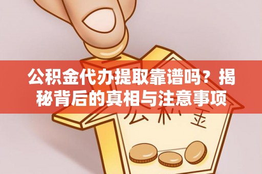 兴隆台公积金代办提取靠谱吗？揭秘背后的真相与注意事项