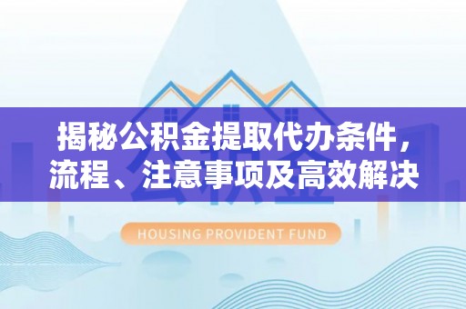 兴隆台揭秘公积金提取代办条件，流程、注意事项及高效解决方案