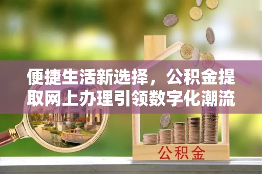 来义便捷生活新选择，公积金提取网上办理引领数字化潮流