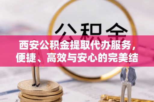 保税区西安公积金提取代办服务，便捷、高效与安心的完美结合