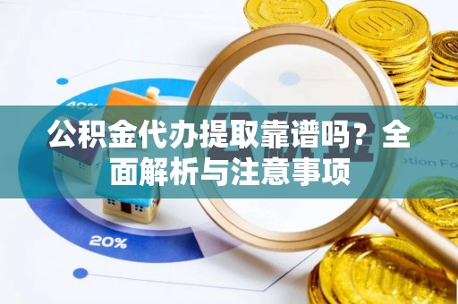 保税区公积金代办提取靠谱吗？全面解析与注意事项