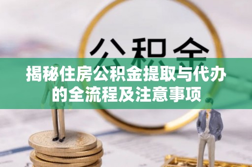 绵竹揭秘住房公积金提取与代办的全流程及注意事项