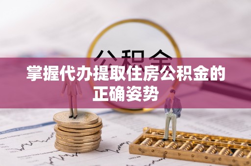 秀山掌握代办提取住房公积金的正确姿势