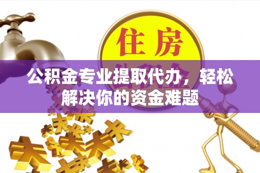 山上公积金专业提取代办，轻松解决你的资金难题