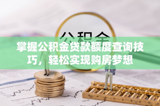 贵州掌握公积金贷款额度查询技巧，轻松实现购房梦想