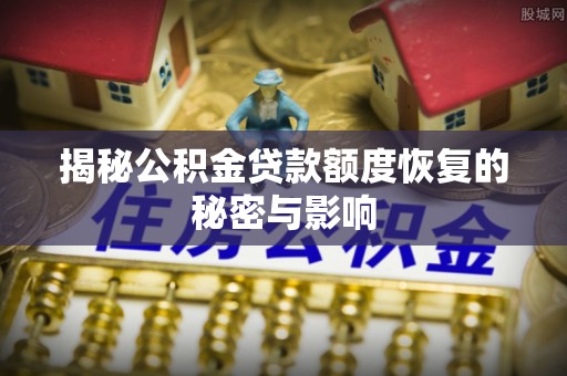 池州揭秘公积金贷款额度恢复的秘密与影响