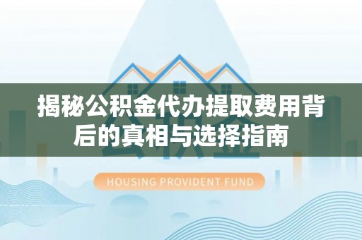 河南揭秘公积金代办提取费用背后的真相与选择指南