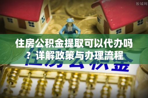 黄江住房公积金提取可以代办吗？详解政策与办理流程