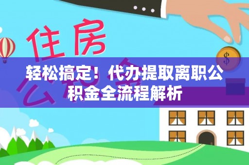 平遥轻松搞定！代办提取离职公积金全流程解析