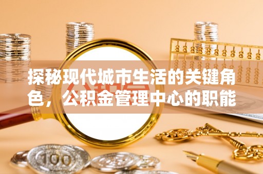 罗城探秘现代城市生活的关键角色，公积金管理中心的职能与影响