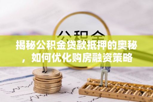 罗城揭秘公积金贷款抵押的奥秘，如何优化购房融资策略