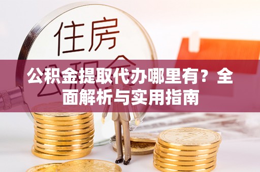 天津公积金提取代办哪里有？全面解析与实用指南