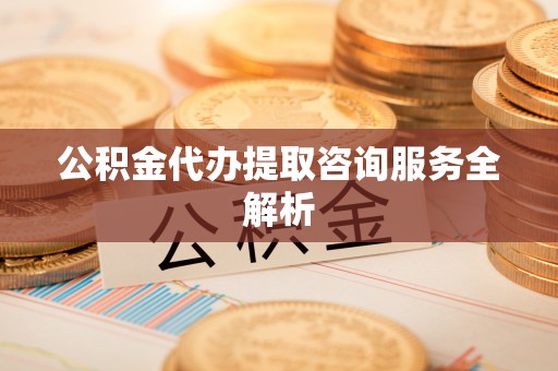 吉县公积金代办提取咨询服务全解析