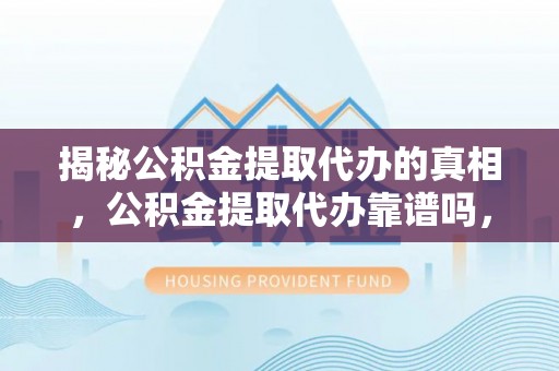 吉县揭秘公积金提取代办的真相，公积金提取代办靠谱吗，如何选择专业服务？
