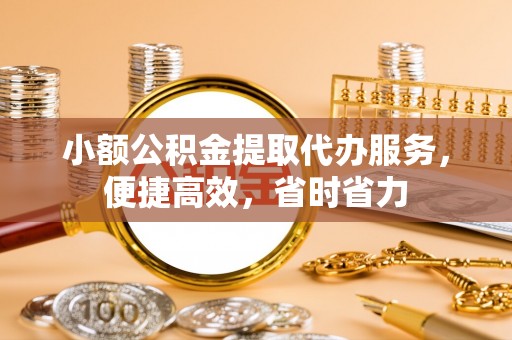 鲤城小额公积金提取代办服务，便捷高效，省时省力