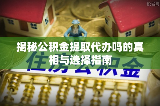 宁城揭秘公积金提取代办吗的真相与选择指南