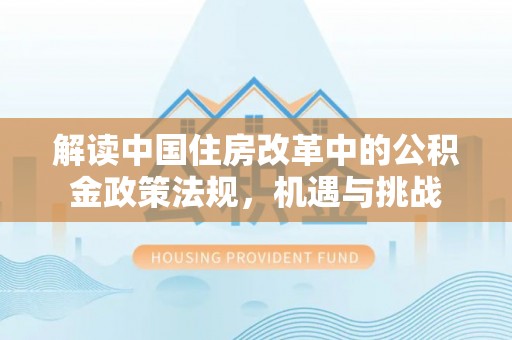 吉县解读中国住房改革中的公积金政策法规，机遇与挑战