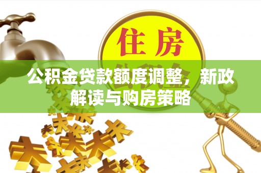 古县公积金贷款额度调整，新政解读与购房策略