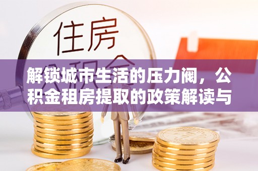 大荔解锁城市生活的压力阀，公积金租房提取的政策解读与实践指南