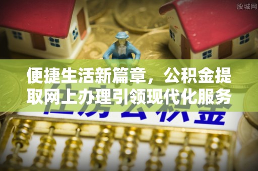 团队便捷生活新篇章，公积金提取网上办理引领现代化服务