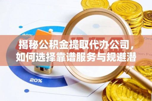 澄海揭秘公积金提取代办公司，如何选择靠谱服务与规避潜在风险