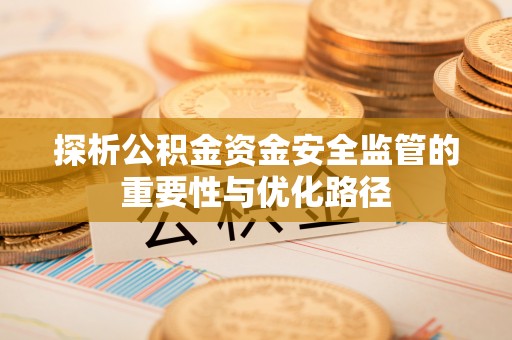 西沙探析公积金资金安全监管的重要性与优化路径