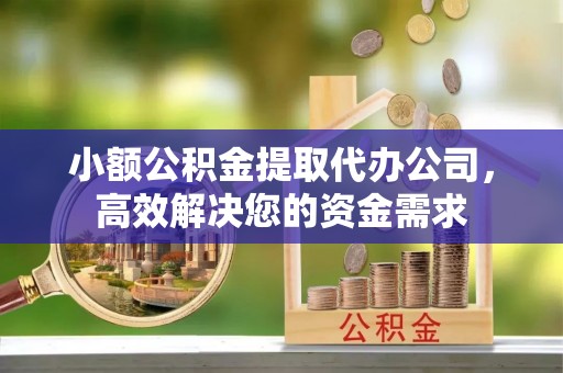 察右前旗小额公积金提取代办公司，高效解决您的资金需求