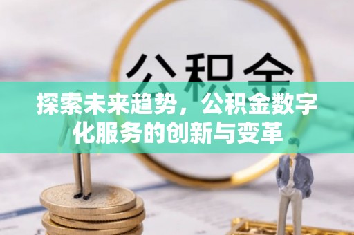 老河口探索未来趋势，公积金数字化服务的创新与变革