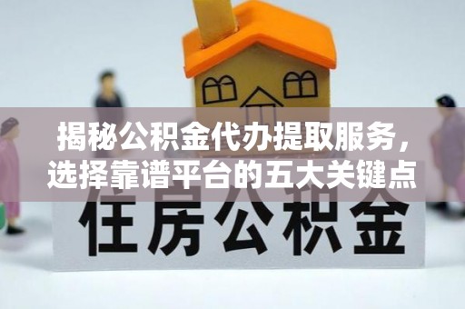 寻乌揭秘公积金代办提取服务，选择靠谱平台的五大关键点
