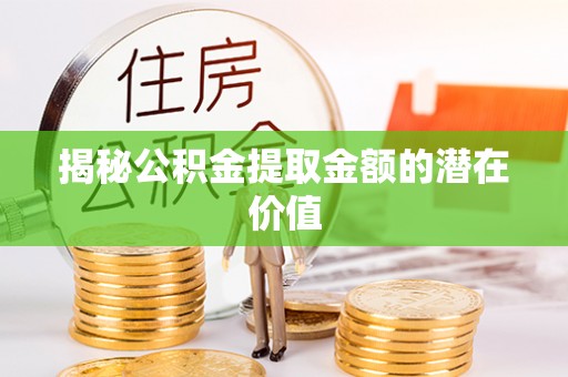 靖远揭秘公积金提取金额的潜在价值
