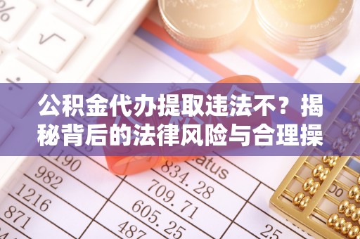 象山公积金代办提取违法不？揭秘背后的法律风险与合理操作