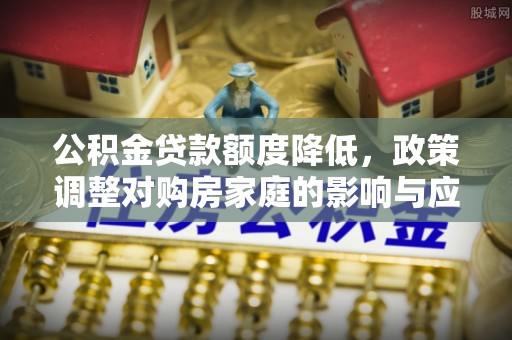 华宁公积金贷款额度降低，政策调整对购房家庭的影响与应对策略