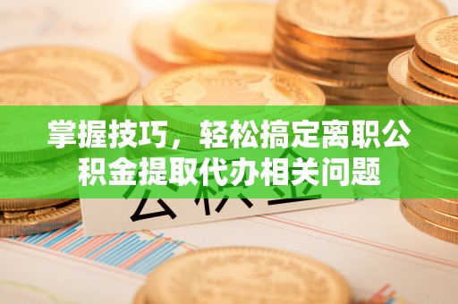 南通掌握技巧，轻松搞定离职公积金提取代办相关问题