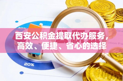 外埔西安公积金提取代办服务，高效、便捷、省心的选择