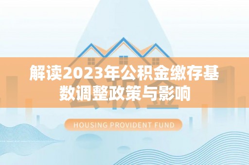 外埔解读2023年公积金缴存基数调整政策与影响