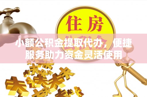 黔东南小额公积金提取代办，便捷服务助力资金灵活使用