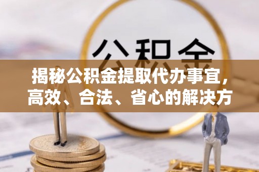 徐州揭秘公积金提取代办事宜，高效、合法、省心的解决方案