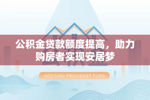 魏县公积金贷款额度提高，助力购房者实现安居梦