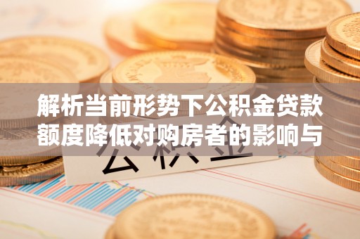 讷河解析当前形势下公积金贷款额度降低对购房者的影响与应对策略