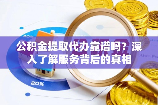 碾子山公积金提取代办靠谱吗？深入了解服务背后的真相