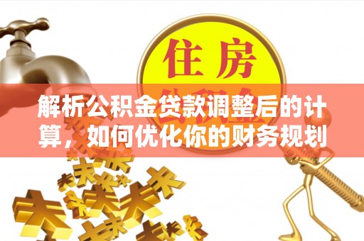 故城解析公积金贷款调整后的计算，如何优化你的财务规划
