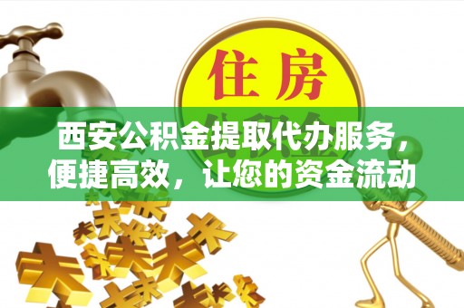 宜城西安公积金提取代办服务，便捷高效，让您的资金流动无忧