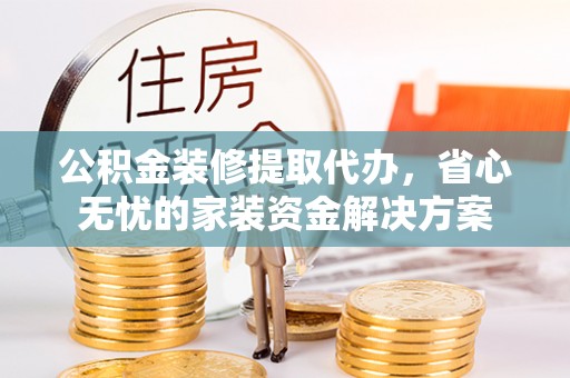 宜城公积金装修提取代办，省心无忧的家装资金解决方案