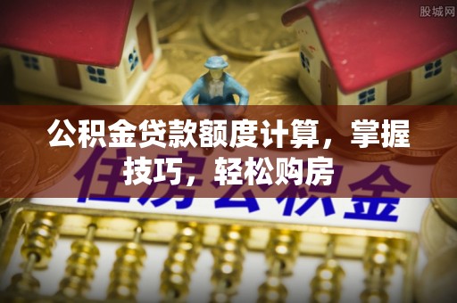 宜城公积金贷款额度计算，掌握技巧，轻松购房