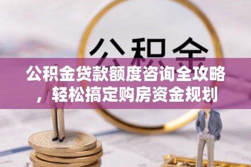 宜城公积金贷款额度咨询全攻略，轻松搞定购房资金规划